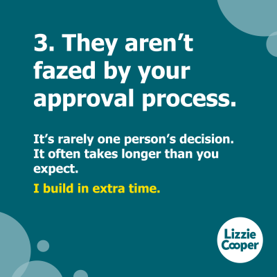 3 they aren't fazed by your approval process. It's rarely one person's decision. It often takes longer than you think. I build in extra time.